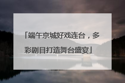 端午京城好戏连台，多彩剧目打造舞台盛宴