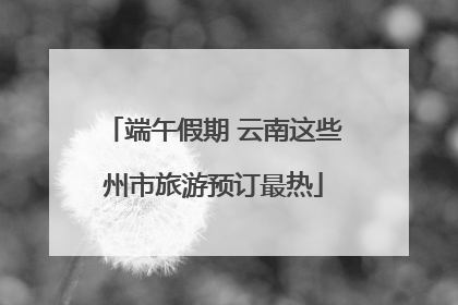 端午假期 云南这些州市旅游预订最热