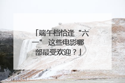 端午档恰逢“六一” 这些电影哪部最受欢迎？