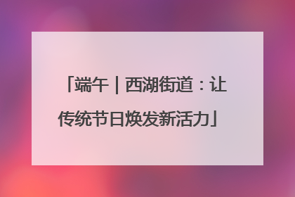 端午｜西湖街道：让传统节日焕发新活力