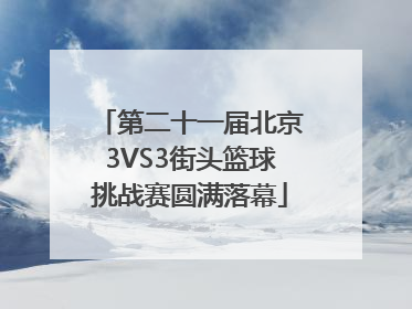 第二十一届北京3VS3街头篮球挑战赛圆满落幕