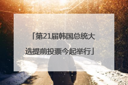 第21届韩国总统大选提前投票今起举行