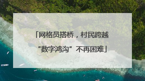 网格员搭桥，村民跨越“数字鸿沟”不再困难