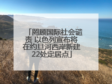 罔顾国际社会谴责 以色列宣布将在约旦河西岸新建22处定居点
