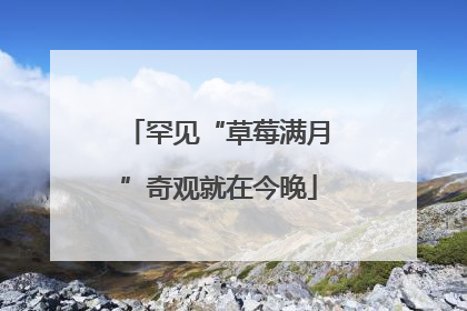 罕见“草莓满月”奇观就在今晚