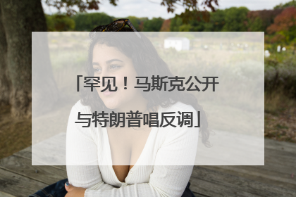 罕见！马斯克公开与特朗普唱反调