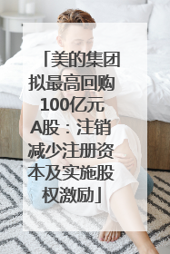 美的集团拟最高回购100亿元A股：注销减少注册资本及实施股权激励