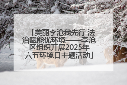 美丽李沧我先行 法治赋能优环境——李沧区组织开展2025年六五环境日主题活动