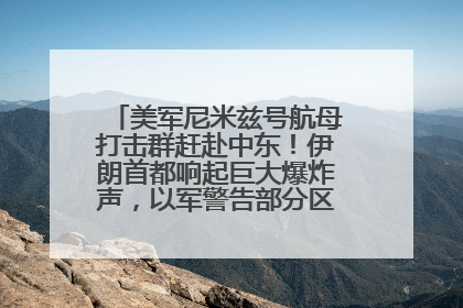 美军尼米兹号航母打击群赶赴中东！伊朗首都响起巨大爆炸声，以军警告部分区域民众紧急撤离
