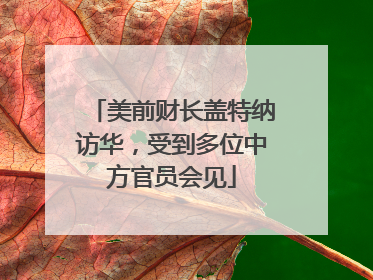 美前财长盖特纳访华，受到多位中方官员会见