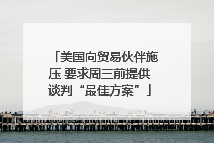 美国向贸易伙伴施压 要求周三前提供谈判“最佳方案”