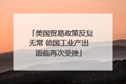 美国贸易政策反复无常 德国工业产出面临再次受挫