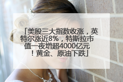 美股三大指数收涨，英特尔涨近8%，特斯拉市值一夜增超4000亿元！黄金、原油下跌