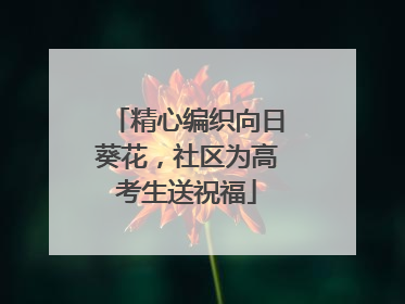精心编织向日葵花，社区为高考生送祝福
