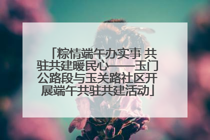 粽情端午办实事 共驻共建暖民心——玉门公路段与玉关路社区开展端午共驻共建活动