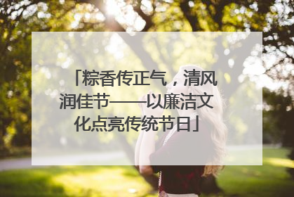 粽香传正气，清风润佳节——以廉洁文化点亮传统节日
