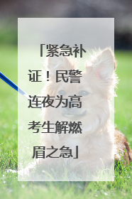 紧急补证！民警连夜为高考生解燃眉之急