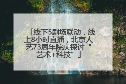 线下5剧场联动，线上8小时直播，北京人艺73周年院庆探讨“艺术+科技”