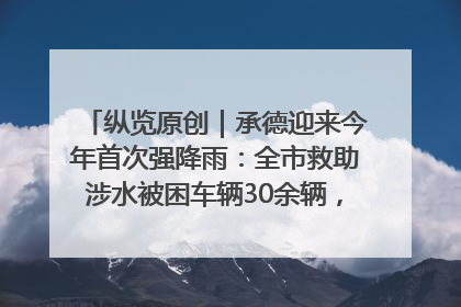 纵览原创｜承德迎来今年首次强降雨：全市救助涉水被困车辆30余辆，8日晚市区已无积水路段，交通恢复畅通