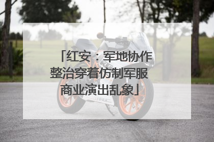 红安：军地协作整治穿着仿制军服商业演出乱象
