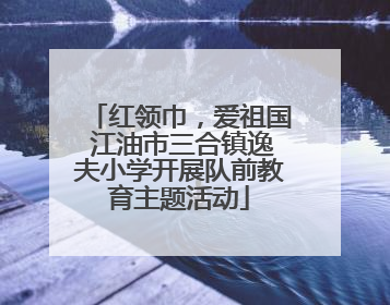 红领巾，爱祖国 江油市三合镇逸夫小学开展队前教育主题活动