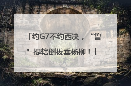 约G7不约西决，“鲁”提辖倒拔垂杨柳！