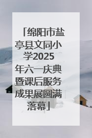 绵阳市盐亭县文同小学2025年六一庆典暨课后服务成果展圆满落幕