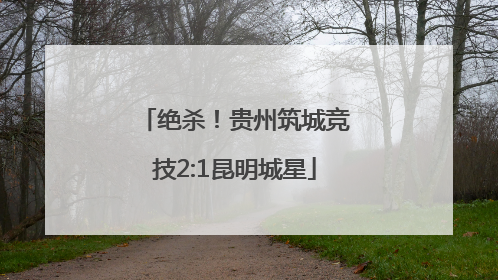 绝杀！贵州筑城竞技2:1昆明城星