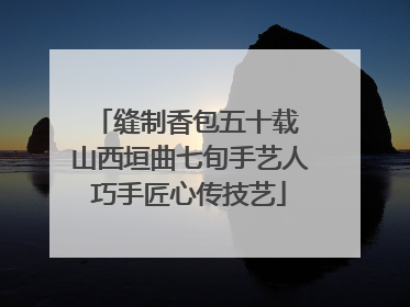 缝制香包五十载 山西垣曲七旬手艺人巧手匠心传技艺