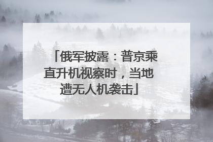 俄军披露：普京乘直升机视察时，当地遭无人机袭击