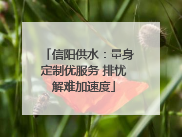 信阳供水：量身定制优服务 排忧解难加速度