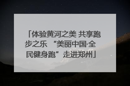 体验黄河之美 共享跑步之乐 “美丽中国·全民健身跑”走进郑州
