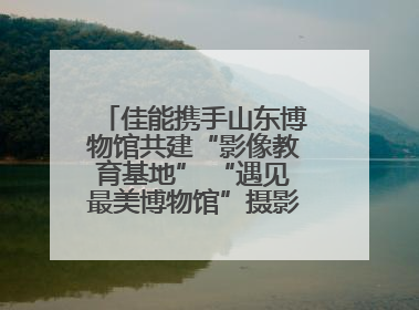 佳能携手山东博物馆共建“影像教育基地” “遇见最美博物馆”摄影大赛同步启幕