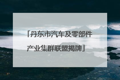 丹东市汽车及零部件产业集群联盟揭牌