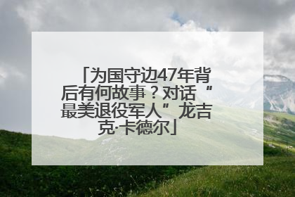 为国守边47年背后有何故事？对话“最美退役军人”龙吉克·卡德尔