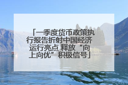一季度货币政策执行报告折射中国经济运行亮点 释放“向上向优”积极信号