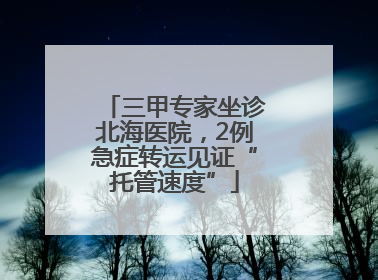 三甲专家坐诊北海医院，2例急症转运见证“托管速度”