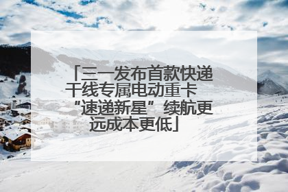 三一发布首款快递干线专属电动重卡 “速递新星”续航更远成本更低