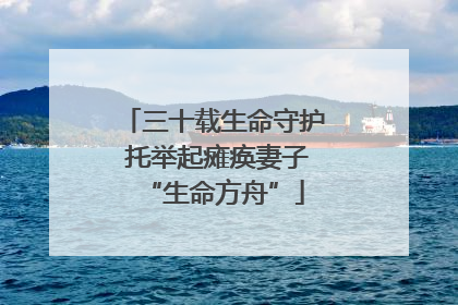 三十载生命守护 托举起瘫痪妻子“生命方舟”