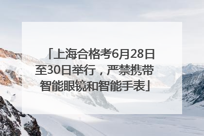 上海合格考6月28日至30日举行，严禁携带智能眼镜和智能手表