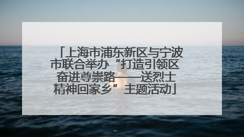 上海市浦东新区与宁波市联合举办“打造引领区 奋进尊崇路——送烈士精神回家乡”主题活动
