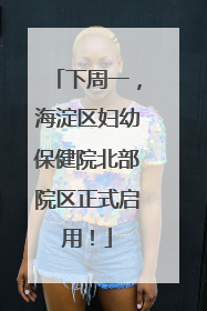 下周一，海淀区妇幼保健院北部院区正式启用！