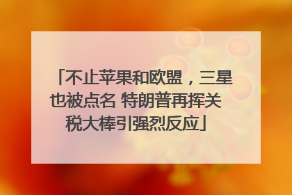 不止苹果和欧盟，三星也被点名 特朗普再挥关税大棒引强烈反应