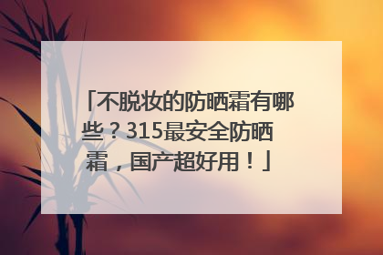 不脱妆的防晒霜有哪些？315最安全防晒霜，国产超好用！