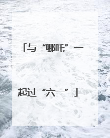 与“哪吒”一起过“六一”