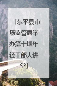 东平县市场监管局举办第十期年轻干部大讲堂