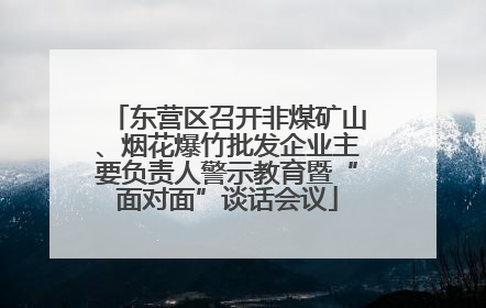 东营区召开非煤矿山、烟花爆竹批发企业主要负责人警示教育暨“面对面”谈话会议