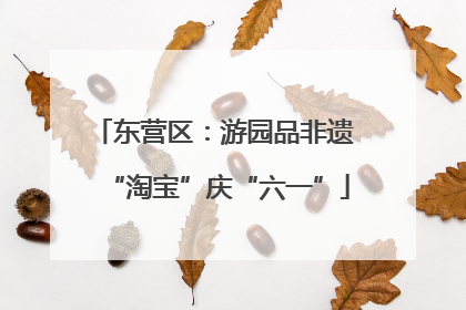 东营区：游园品非遗 “淘宝”庆“六一”