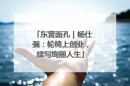 东营面孔｜杨仕强：轮椅上创业，续写绚丽人生