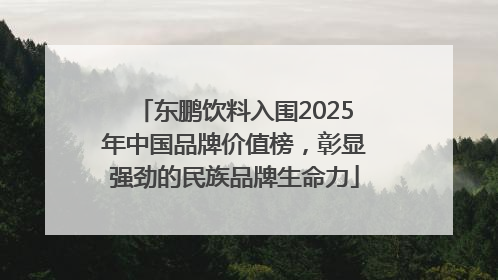 东鹏饮料入围2025年中国品牌价值榜，彰显强劲的民族品牌生命力